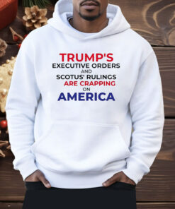 Trump’s Executive Orders And SCOTUS Rulings Are Crapping on America Shirt