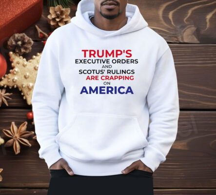 Trump’s Executive Orders And SCOTUS Rulings Are Crapping on America Shirt