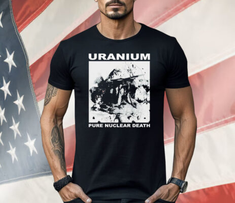 Uranium Pure Nuclear Death Shirt