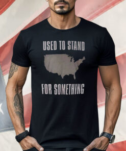 Used To Stand For Something Shirt
