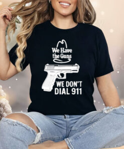 We Have The Guns We Dont Dial 911 Shirt