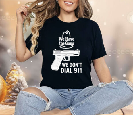 We Have The Guns We Dont Dial 911 Shirt