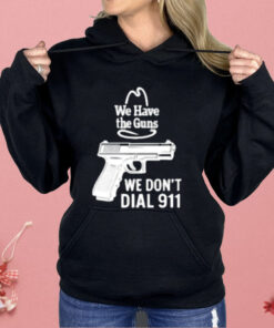 We Have The Guns We Dont Dial 911 Shirt