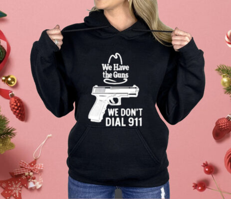 We Have The Guns We Dont Dial 911 Shirt