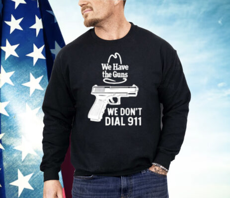 We Have The Guns We Dont Dial 911 Shirt