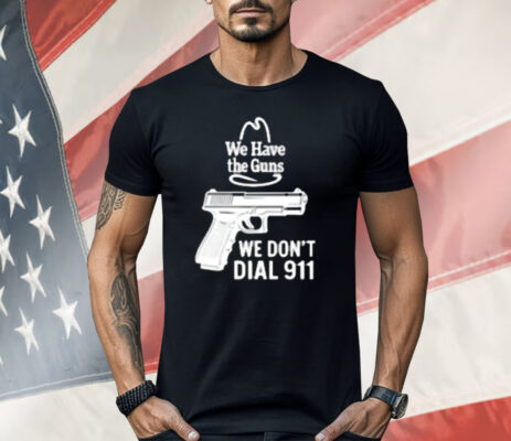 We Have The Guns We Dont Dial 911 Shirt