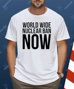 World Wide Nuclear Ban Now Shirt