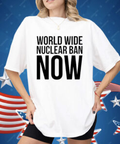 World Wide Nuclear Ban Now Shirt