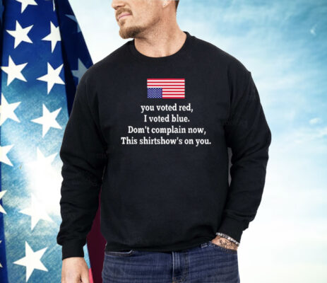 You Voted Red I Voted Blue Don’t Complain Now USA Flag Shirt
