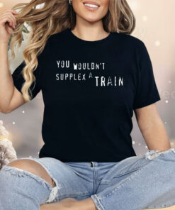 You Wouldn’t Suplex A Train Shirt