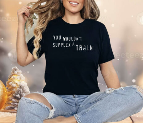 You Wouldn’t Suplex A Train Shirt