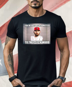 You’ve Just Been Admitted To The Psych Ward Shirt