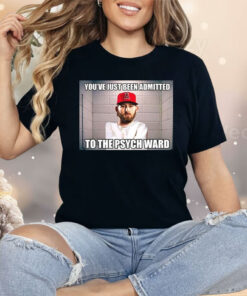 You’ve Just Been Admitted To The Psych Ward Shirt