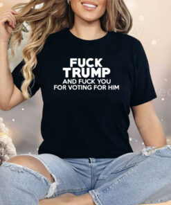 Fuck Trump And Fuck You For Voting For Him Shirt