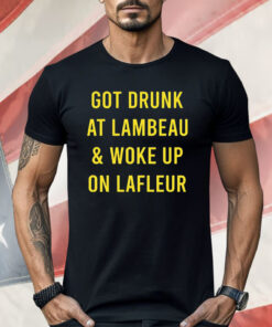 Got Drunk At Lambeau And Woke Up On LaFleur Shirt