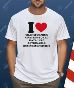 I Love Transforming Unstructured Data Into Actionable Business Insights Shirt