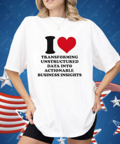 I Love Transforming Unstructured Data Into Actionable Business Insights Shirt