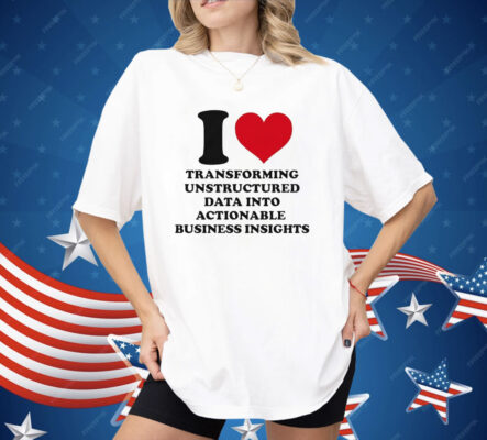 I Love Transforming Unstructured Data Into Actionable Business Insights Shirt