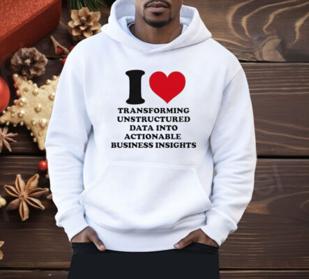I Love Transforming Unstructured Data Into Actionable Business Insights Shirt