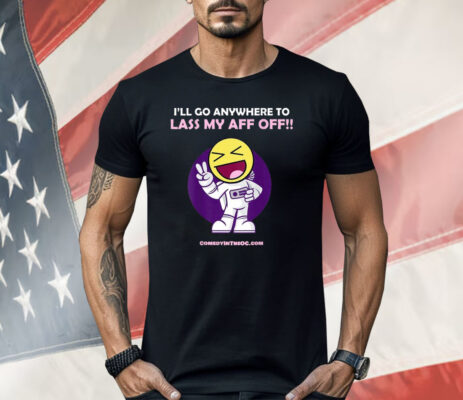 I’ll Go Anywhere To Lass My Aff Off Shirt