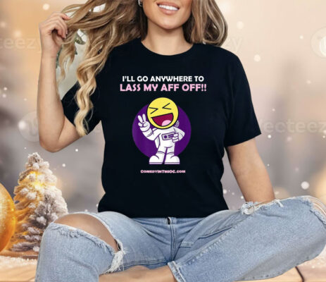 I’ll Go Anywhere To Lass My Aff Off Shirt