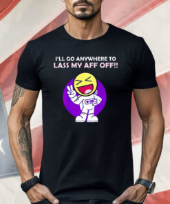 I’ll Go Anywhere to Lass My Aff Off Shirt