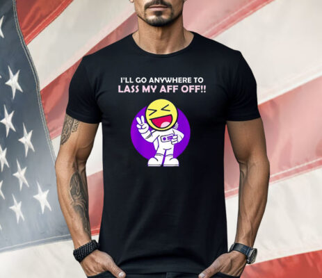I’ll Go Anywhere to Lass My Aff Off Shirt
