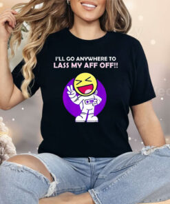 I’ll Go Anywhere to Lass My Aff Off Shirt