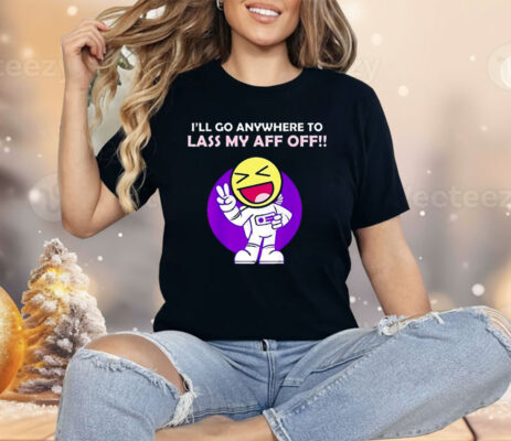 I’ll Go Anywhere to Lass My Aff Off Shirt