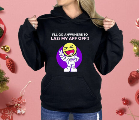 I’ll Go Anywhere to Lass My Aff Off Shirt