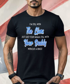 I’m Still With The Lions Just Like Your Mama Still With Your Daddy Shirt