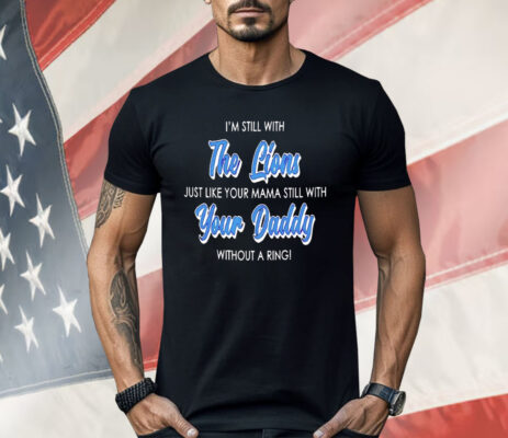 I’m Still With The Lions Just Like Your Mama Still With Your Daddy Shirt