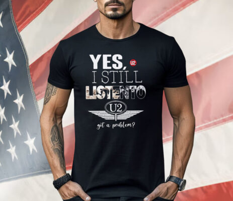 U2 Yes I Still Listen To Got A Problem Shirt