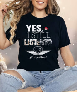 U2 Yes I Still Listen To Got A Problem Shirt
