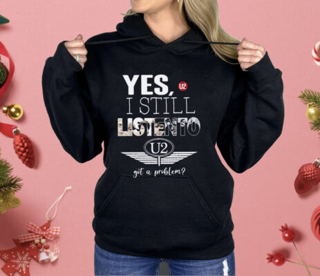 U2 Yes I Still Listen To Got A Problem Shirt