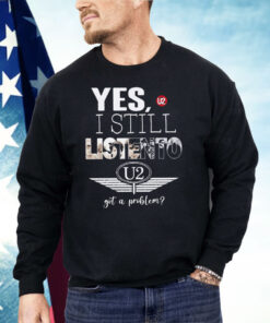 U2 Yes I Still Listen To Got A Problem Shirt